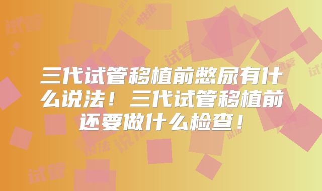 三代试管移植前憋尿有什么说法！三代试管移植前还要做什么检查！