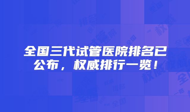 全国三代试管医院排名已公布，权威排行一览！
