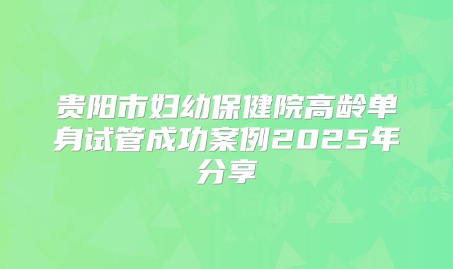 贵阳市妇幼保健院高龄单身试管成功案例2025年分享