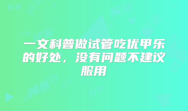 一文科普做试管吃优甲乐的好处，没有问题不建议服用