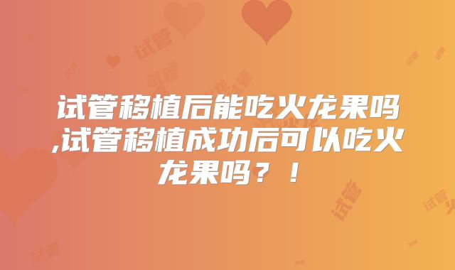 试管移植后能吃火龙果吗,试管移植成功后可以吃火龙果吗？！