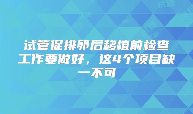 试管促排卵后移植前检查工作要做好，这4个项目缺一不可