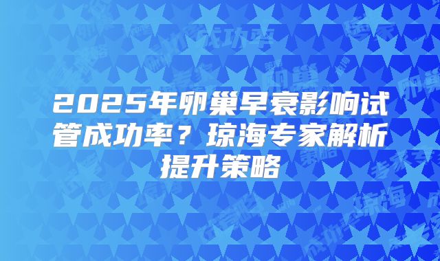 2025年卵巢早衰影响试管成功率？琼海专家解析提升策略