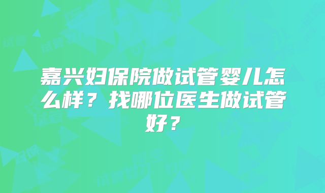 嘉兴妇保院做试管婴儿怎么样？找哪位医生做试管好？