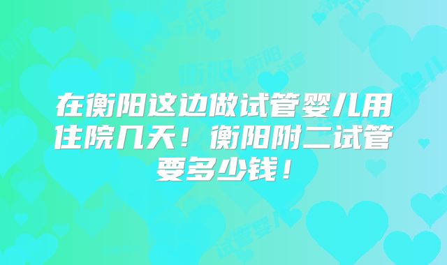 在衡阳这边做试管婴儿用住院几天！衡阳附二试管要多少钱！