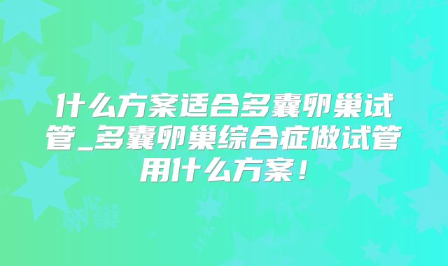 什么方案适合多囊卵巢试管_多囊卵巢综合症做试管用什么方案！