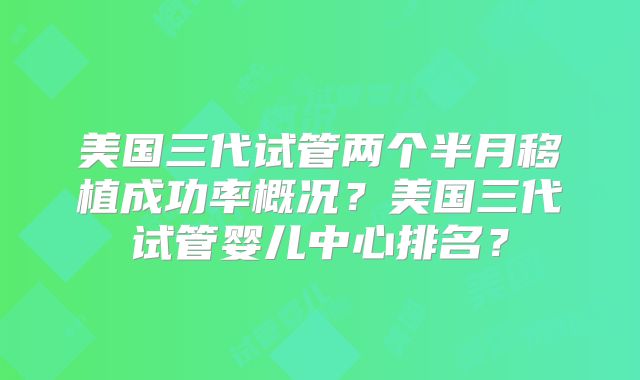 美国三代试管两个半月移植成功率概况？美国三代试管婴儿中心排名？