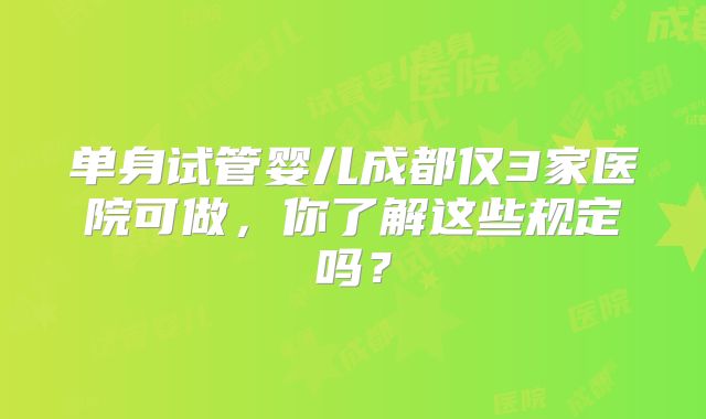单身试管婴儿成都仅3家医院可做，你了解这些规定吗？