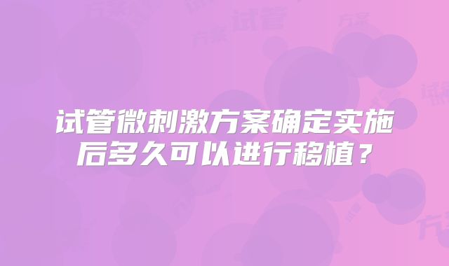 试管微刺激方案确定实施后多久可以进行移植？