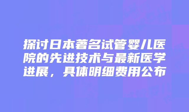 探讨日本著名试管婴儿医院的先进技术与最新医学进展，具体明细费用公布