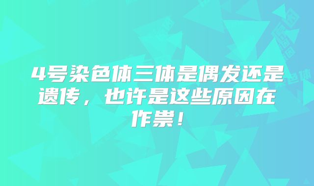 4号染色体三体是偶发还是遗传，也许是这些原因在作祟！