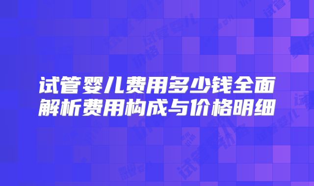 试管婴儿费用多少钱全面解析费用构成与价格明细