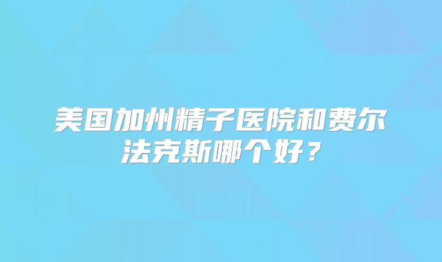 美国加州精子医院和费尔法克斯哪个好？