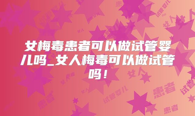 女梅毒患者可以做试管婴儿吗_女人梅毒可以做试管吗!