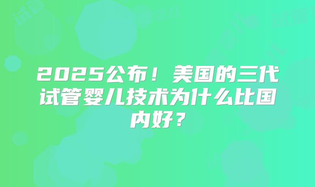 2025公布！美国的三代试管婴儿技术为什么比国内好？