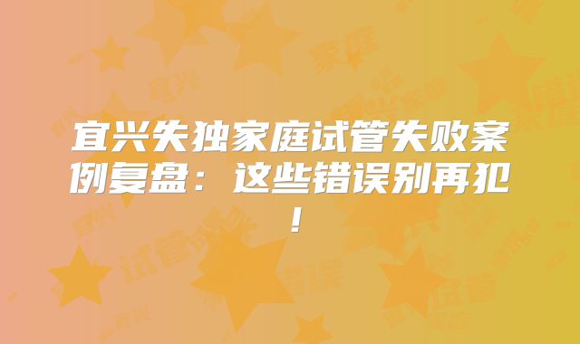 宜兴失独家庭试管失败案例复盘：这些错误别再犯！