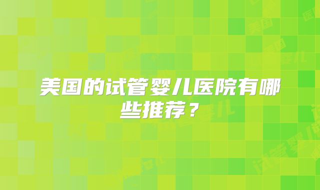 美国的试管婴儿医院有哪些推荐？