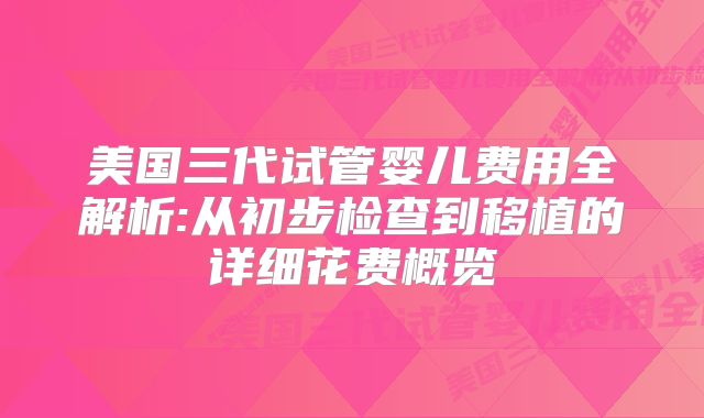 美国三代试管婴儿费用全解析:从初步检查到移植的详细花费概览