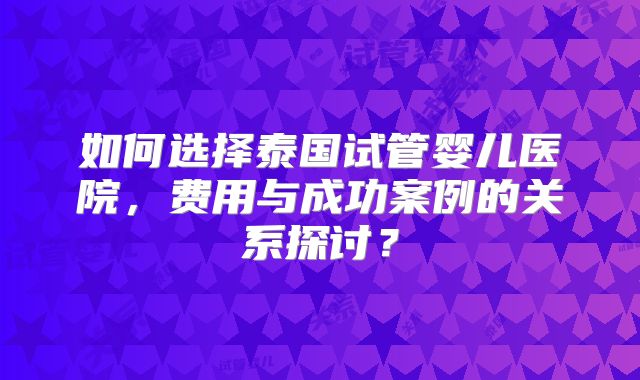 如何选择泰国试管婴儿医院，费用与成功案例的关系探讨？