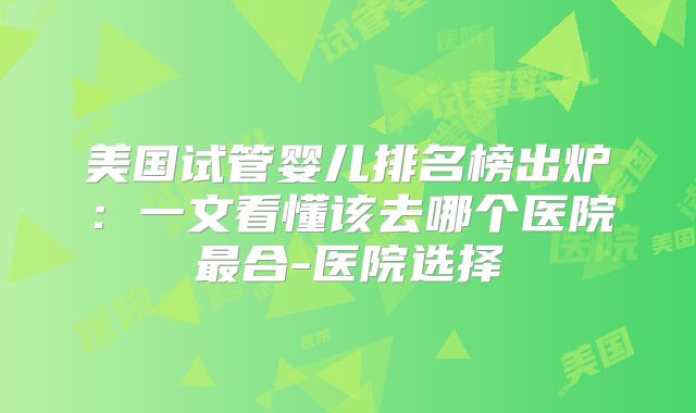 美国试管婴儿排名榜出炉：一文看懂该去哪个医院最合-医院选择