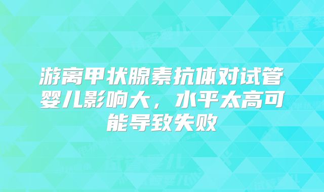 游离甲状腺素抗体对试管婴儿影响大，水平太高可能导致失败