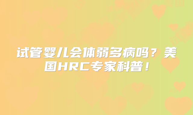 试管婴儿会体弱多病吗?美国HRC专家科普!