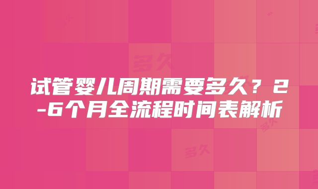 试管婴儿周期需要多久？2-6个月全流程时间表解析