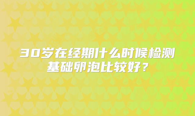 30岁在经期什么时候检测基础卵泡比较好？
