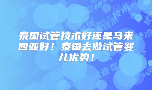 泰国试管技术好还是马来西亚好!泰国去做试管婴儿优势!