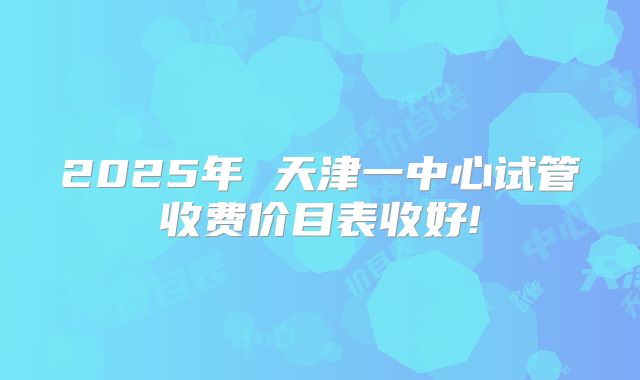 2025年 天津一中心试管收费价目表收好!