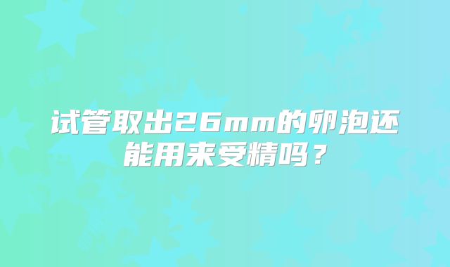 试管取出26mm的卵泡还能用来受精吗？