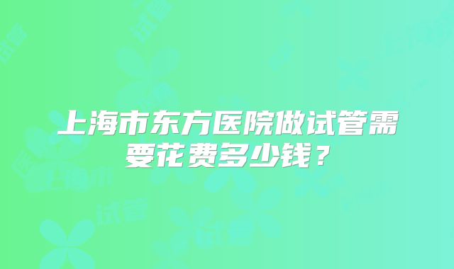 上海市东方医院做试管需要花费多少钱？