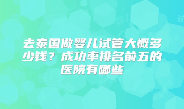 去泰国做婴儿试管大概多少钱？成功率排名前五的医院有哪些