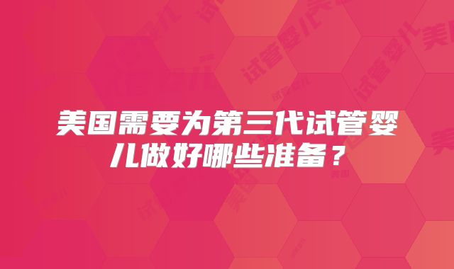 美国需要为第三代试管婴儿做好哪些准备？