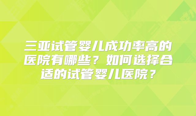 三亚试管婴儿成功率高的医院有哪些？如何选择合适的试管婴儿医院？
