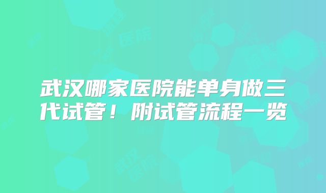 武汉哪家医院能单身做三代试管！附试管流程一览