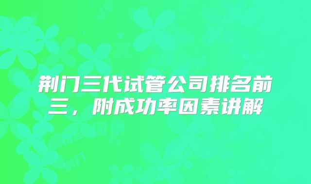 荆门三代试管公司排名前三，附成功率因素讲解