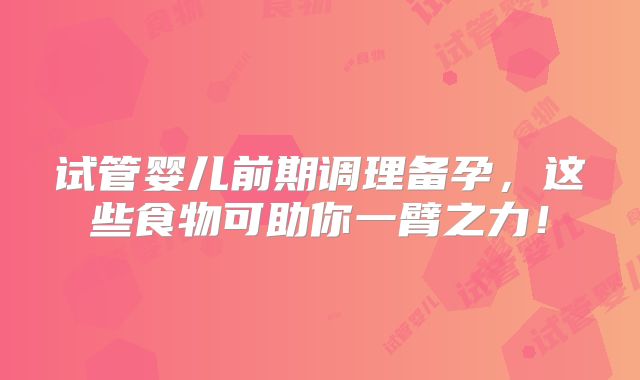 试管婴儿前期调理备孕，这些食物可助你一臂之力！