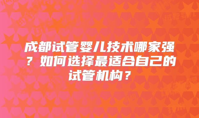 成都试管婴儿技术哪家强？如何选择最适合自己的试管机构？