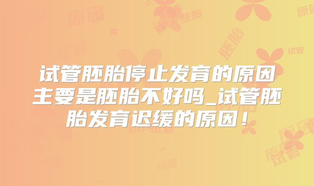 试管胚胎停止发育的原因主要是胚胎不好吗_试管胚胎发育迟缓的原因！