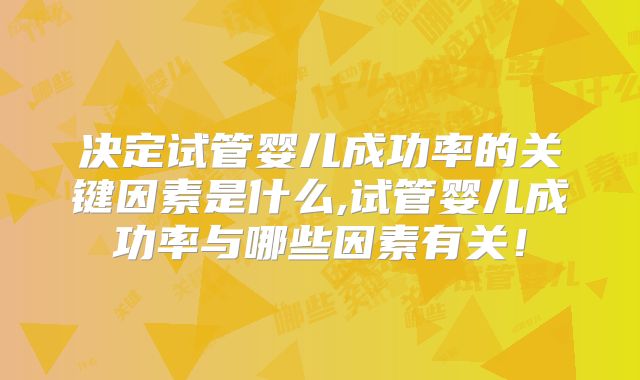 决定试管婴儿成功率的关键因素是什么,试管婴儿成功率与哪些因素有关！