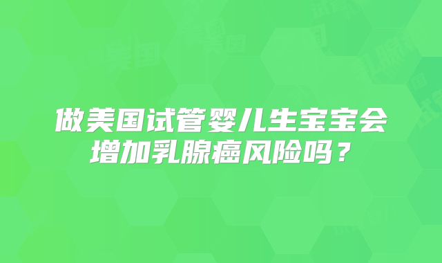做美国试管婴儿生宝宝会增加乳腺癌风险吗？