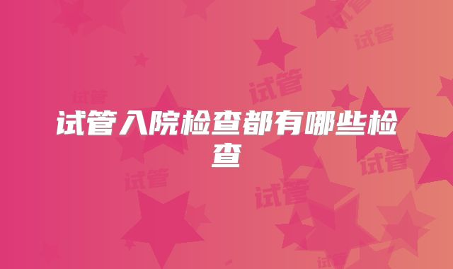 试管入院检查都有哪些检查