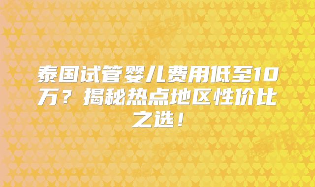 泰国试管婴儿费用低至10万？揭秘热点地区性价比之选！