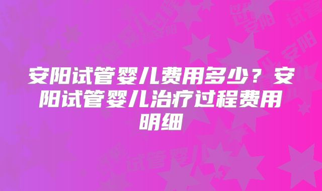安阳试管婴儿费用多少?安阳试管婴儿治疗过程费用明细