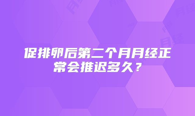 促排卵后第二个月月经正常会推迟多久？