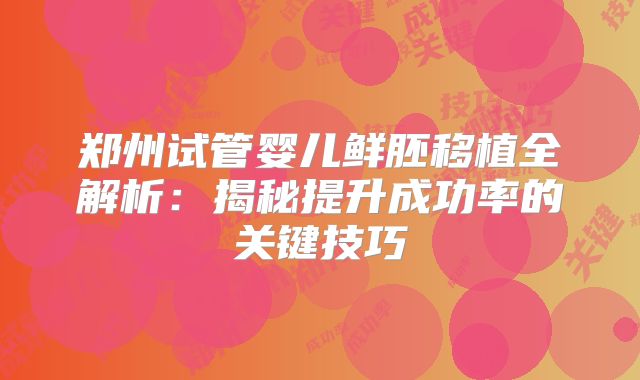 郑州试管婴儿鲜胚移植全解析：揭秘提升成功率的关键技巧