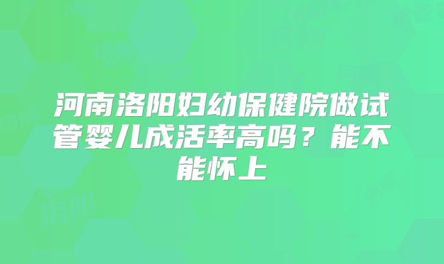 河南洛阳妇幼保健院做试管婴儿成活率高吗？能不能怀上
