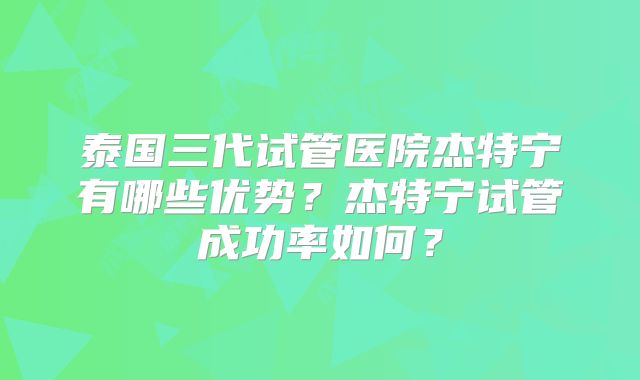 泰国三代试管医院杰特宁有哪些优势？杰特宁试管成功率如何？