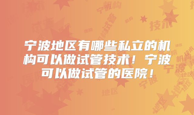 宁波地区有哪些私立的机构可以做试管技术！宁波可以做试管的医院！